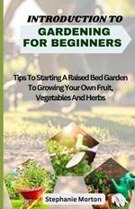 Introduction to Gardening for Beginners: Tips To Starting A Raised Bed Garden To Growing Your Own Fruit, Vegetables And Herbs