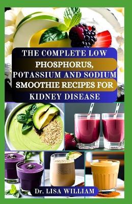 The Complete Low Phosphorus, Potassium and Sodium Smoothie Recipes for Kidney Disease: Nourishing Your Kidneys, One Sip at a Time with Smoothies Food List for Your Renal Health - Lisa William - cover