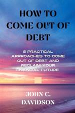 How to Come Out of Debt: 5 Practical Approaches to Come Out of Debt and Reclaim Your Financial Future