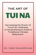 The Art of Tui Na: Harnessing the Power of Touch for Wellness: A Comprehensive Guide to Traditional Chinese Bodywork