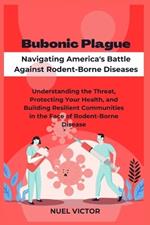 Bubonic Plague: Navigating America's Battle Against Rodent-Borne Diseases: Understanding the Threat, Protecting Your Health, and Building Resilient Communities in the Face of Rodent-Borne Disease