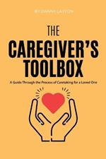 The Caretaker's Toolbox: A Guide Through the Process of Caretaking for a Loved One