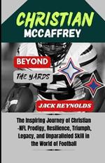 Christian McCaffrey: Beyond the Yards: The Inspiring Journey of Christian - NFL Prodigy, Resilience, Triumph, Legacy, and Unparalleled Skill in the World of Football