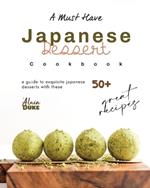 A Must Have Japanese Dessert Cookbook: A Guide to Exquisite Japanese Desserts with These 50+ Great Recipes