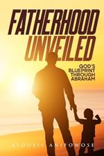 Fatherhood Unveiled: (God's Blueprint Through Abraham)