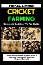 Cricket Farming: Complete Beginner To Pro Guide: Strategic Practical Handbook For Owners On How To Raise Cricket From Scratch (Training, Care, Management And Benefit)