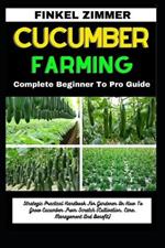 Cucumber Farming: Complete Beginner To Pro Guide: Strategic Practical Handbook For Gardener On How To Grow Cucumber From Scratch (Cultivation, Care, Management And Benefit)
