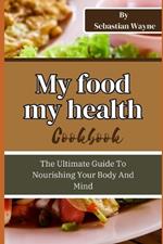 My Food My Health: The Ultimate Guide To Nourishing Your Body And Mind