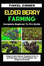 Elder Berry Farming: Complete Beginner To Pro Guide: Strategic Practical Handbook For Gardener On How To Grow Elder Berry From Scratch (Cultivation, Care, Management And Benefit)