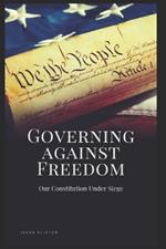 Governing Against Freedom: Our Constitution Under Siege