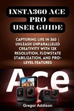 Insta360 Ace Pro User Guide: Capturing Life in 360 Unleash Unparalleled Creativity with 12K Resolution, FlowState Stabilization, and Pro-level Features