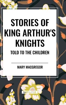 Stories of King Arthur's Knights Told to the Children by Mary MacGregor - Mary MacGregor - cover