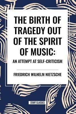 The Birth of Tragedy Out of the Spirit of Music: An Attempt at Self-Criticism - Friedrich Wilhelm Nietzsche - cover