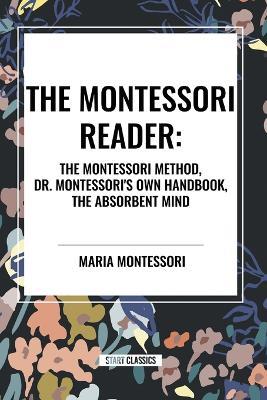 The Montessori Reader: The Montessori Method, Dr. Montessori's Own Handbook, the Absorbent Mind - Maria Montessori - cover