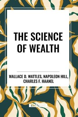 The Science of Wealth - Wallace D Wattles,Napoleon Hill,Charles F Haanel - cover