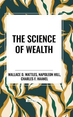 The Science of Wealth - Wallace D Wattles,Napoleon Hill,Charles F Haanel - cover