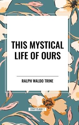 This Mystical Life of Ours - Ralph Waldo Trine - cover