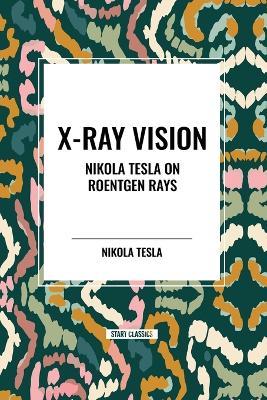 X-Ray Vision: Nikola Tesla on Roentgen Rays - Nikola Tesla - cover
