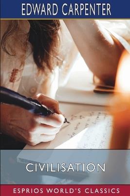 Civilisation (Esprios Classics): Its Cause and Cure; and Other Essays - Edward Carpenter - cover