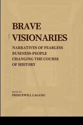 Brave Visionaries: Narratives of Fearless Businesspeople Changing the Course of History - Princewill Lagang - cover