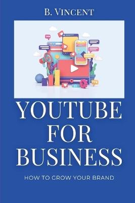 YouTube for Business: How to Grow Your Brand - B Vincent - cover