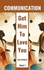 Communication Get Him To Love You For Women Book 1: Healing Relationships And Building Love