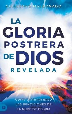La Gloria Postrera de Dios Revelada: Cómo Caminar Bajo Las Bendiciones de La Nube de Gloria (The Latter Glory of God Revealed) - Guillermo Maldonado - cover