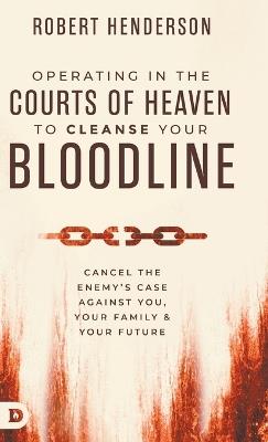 Operating in the Courts of Heaven to Cleanse Your Bloodline: Cancel the Enemy's Case Against You, Your Family, and Your Future - Robert Henderson - cover