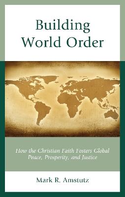 Building World Order: How the Christian Faith Fosters Global Peace, Prosperity, and Justice - Mark R. Amstutz - cover