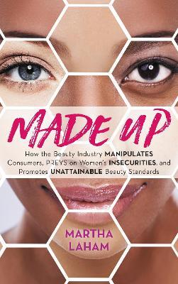 Made Up: How the Beauty Industry Manipulates Consumers, Preys on Women's Insecurities, and Promotes Unattainable Beauty Standards - Martha Laham - cover