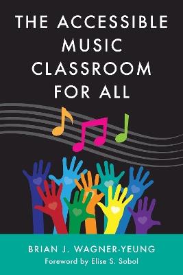 The Accessible Music Classroom for All - Brian J. Wagner-Yeung,Brian J. Wagner-Yeung - cover