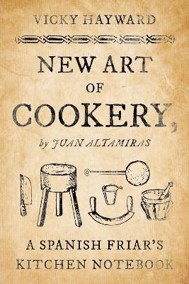 New Art of Cookery: A Spanish Friar's Kitchen Notebook by Juan Altamiras - Vicky Hayward - cover