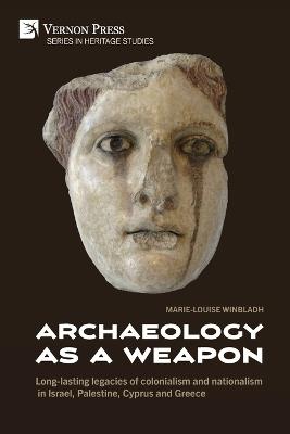 Archaeology as a Weapon: Long-lasting legacies of colonialism and nationalism in Israel, Palestine, Cyprus and Greece - Marie-Louise Winbladh - cover