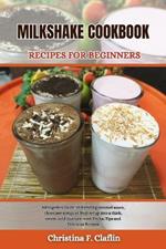Milkshake Cookbook Recipes for Beginners: All together Guide on blending caramel sauce, chocolate syrup, or fruit syrup into a thick, sweet, cold mixture. with Tricks, Tips and Delicious Recipes