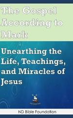 The Gospel According to Mark: Unearthing the Life, Teachings, and Miracles of Jesus