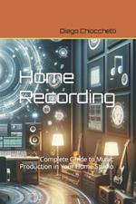 Home Recording: Complete Guide to Music Production in Your Home Studio