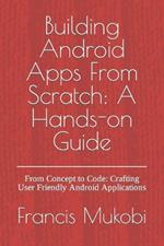 Building Android Apps From Scratch: A Hands-on Guide: From Concept to Code: Crafting User Friendly Android Applications
