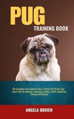 Pug Training Book: The Complete Care Guide On How To Raise The Perfect Pet - Expert Tips On choosing, Grooming, Feeding, Health, Obedience Training And Beyond