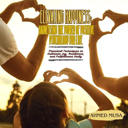 Elevating Happiness: Harnessing the Power of Positive Psychology for Life