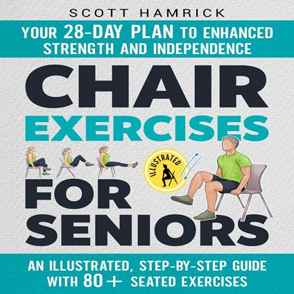 Chair Exercises for Seniors: Your 28-Day Plan to Enhanced Strength and Independence - An Illustrated, Step-by-Step Guide with 80+ Seated Exercises
