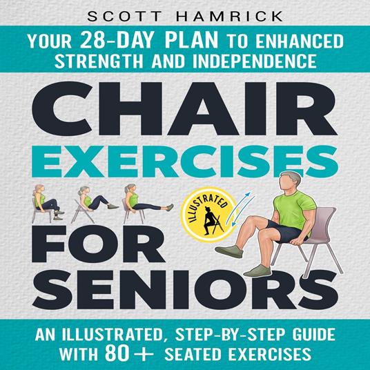 Chair Exercises for Seniors: Your 28-Day Plan to Enhanced Strength and Independence - An Illustrated, Step-by-Step Guide with 80+ Seated Exercises