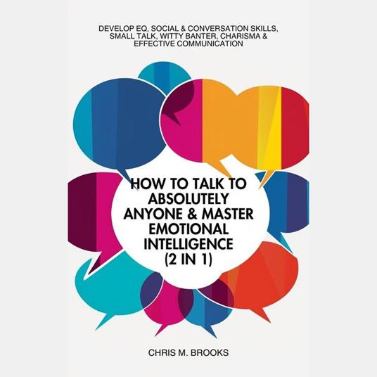 How To Talk To Absolutely Anyone & Master Emotional Intelligence (2 in 1): Develop EQ, Social & Conversation Skills, Small Talk, Witty Banter, Charisma & Effective Communication