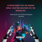 AI Development for the Modern World: Crafting Solutions for the Modern Era