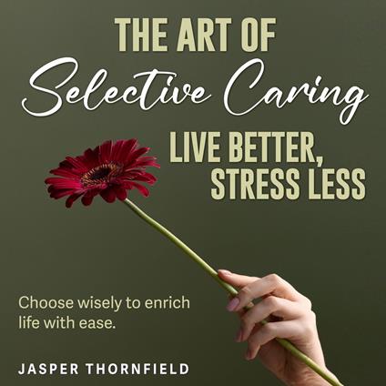 Art of Selective Caring, The: Live Better, Stress Less