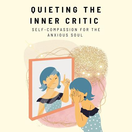 Quieting the Inner Critic: Self-Compassion for the Anxious Soul