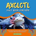 Axolotl Fact Book for Kids: Fascinating Facts You've Never Heard About the World's Most Interesting Amphibian