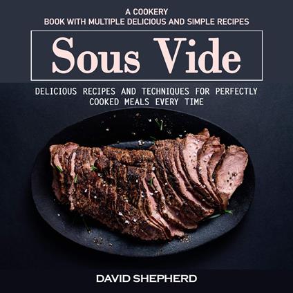 Sous Vide: A Cookery Book With Multiple Delicious and Simple Recipes (Delicious Recipes and Techniques for Perfectly Cooked Meals Every Time)
