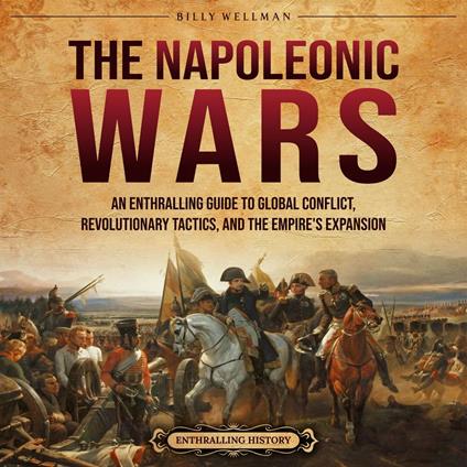 Napoleonic Wars, The: An Enthralling Guide to Global Conflict, Revolutionary Tactics, and the Empire’s Expansion
