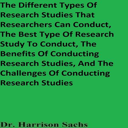 Different Types Of Research Studies That Researchers Can Conduct, The Best Type Of Research Study To Conduct, The Benefits Of Conducting Research Studies, And The Challenges Of Conducting Research Studies, The