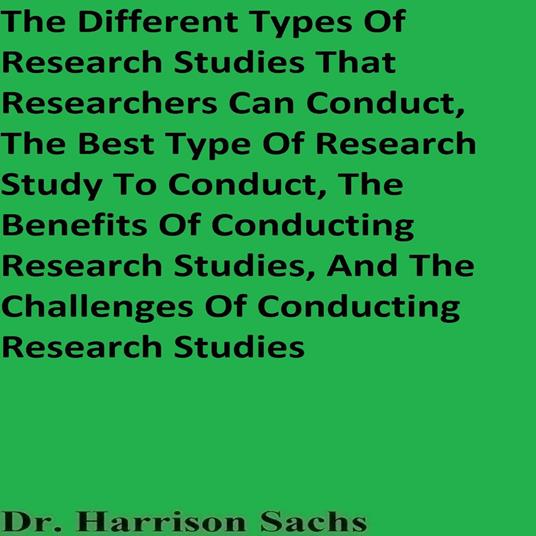 Different Types Of Research Studies That Researchers Can Conduct, The Best Type Of Research Study To Conduct, The Benefits Of Conducting Research Studies, And The Challenges Of Conducting Research Studies, The